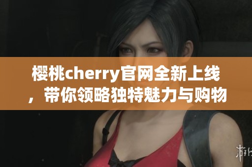 樱桃cherry官网全新上线，带你领略独特魅力与购物体验