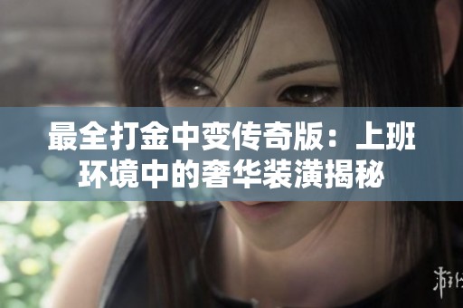 最全打金中变传奇版：上班环境中的奢华装潢揭秘