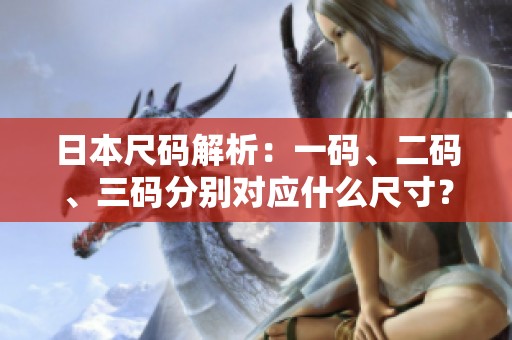 日本尺码解析：一码、二码、三码分别对应什么尺寸？