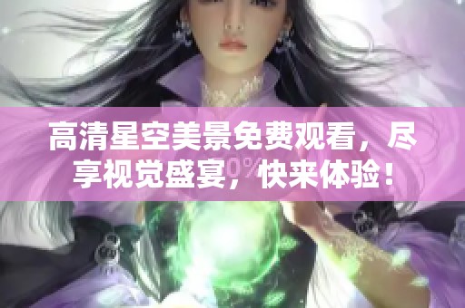 高清星空美景免费观看，尽享视觉盛宴，快来体验！