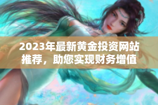 2023年最新黄金投资网站推荐，助您实现财务增值