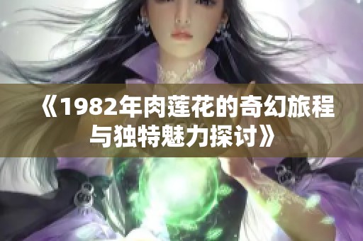 《1982年肉莲花的奇幻旅程与独特魅力探讨》