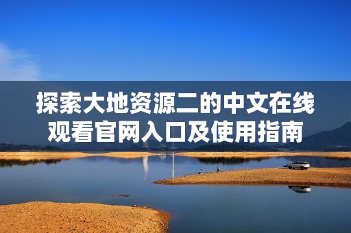 探索大地资源二的中文在线观看官网入口及使用指南