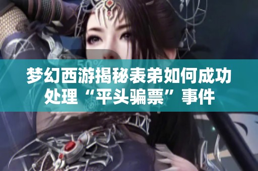 梦幻西游揭秘表弟如何成功处理“平头骗票”事件