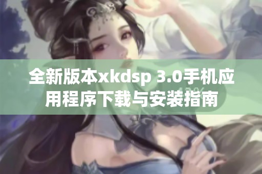 全新版本xkdsp 3.0手机应用程序下载与安装指南