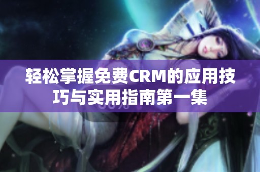 轻松掌握免费CRM的应用技巧与实用指南第一集