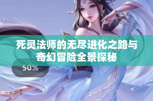 死灵法师的无尽进化之路与奇幻冒险全景探秘