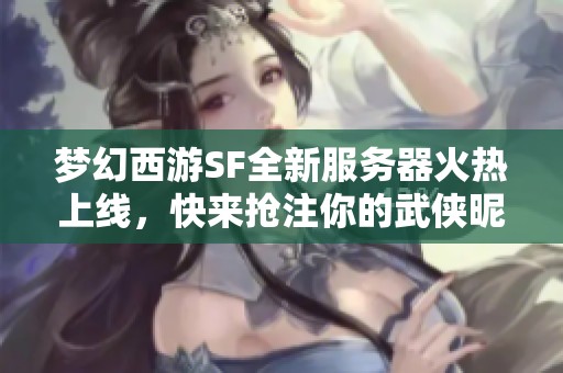 梦幻西游SF全新服务器火热上线，快来抢注你的武侠昵称！