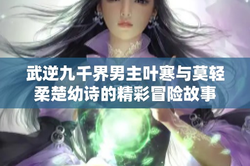 武逆九千界男主叶寒与莫轻柔楚幼诗的精彩冒险故事