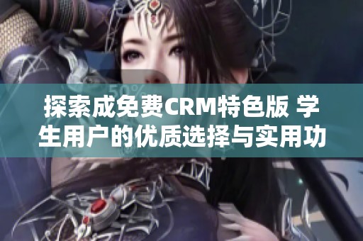 探索成免费CRM特色版 学生用户的优质选择与实用功能