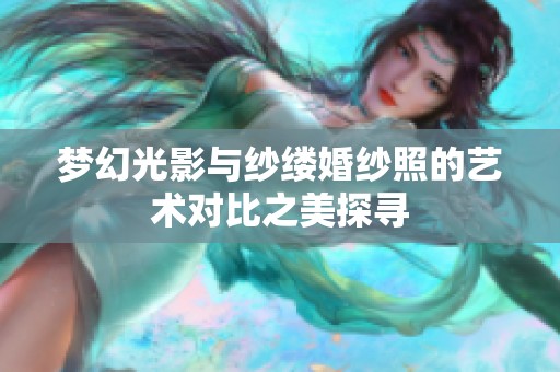 梦幻光影与纱缕婚纱照的艺术对比之美探寻