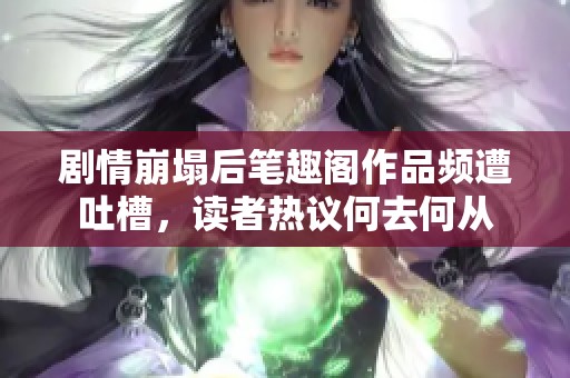 剧情崩塌后笔趣阁作品频遭吐槽，读者热议何去何从