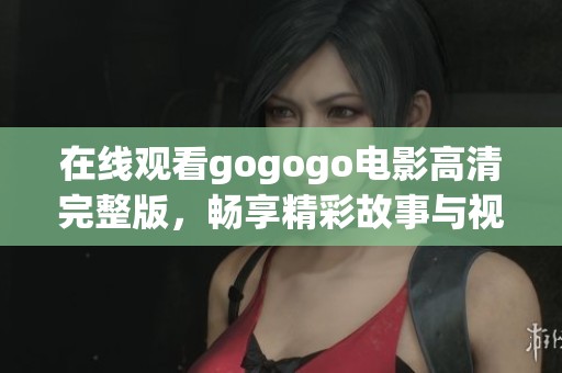 在线观看gogogo电影高清完整版，畅享精彩故事与视听盛宴