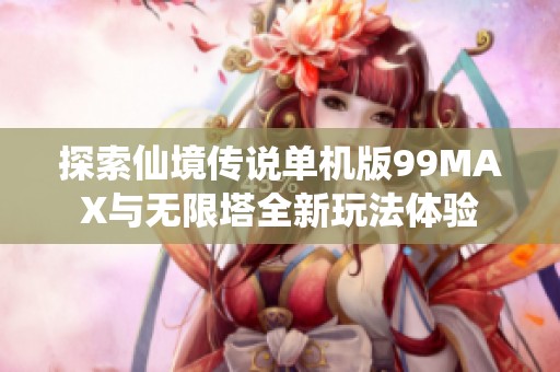 探索仙境传说单机版99MAX与无限塔全新玩法体验