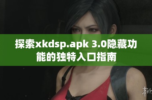 探索xkdsp.apk 3.0隐藏功能的独特入口指南