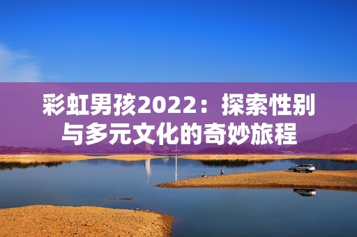 彩虹男孩2022：探索性别与多元文化的奇妙旅程