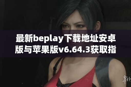 最新beplay下载地址安卓版与苹果版v6.64.3获取指南