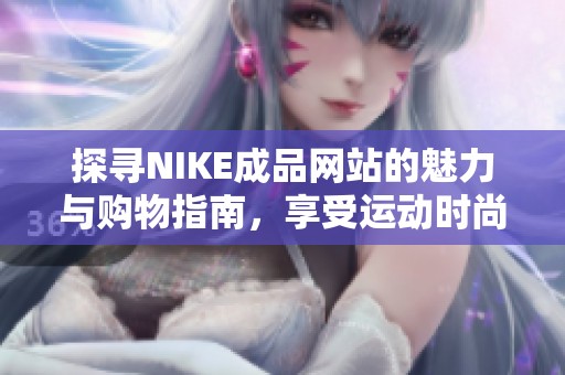 探寻NIKE成品网站的魅力与购物指南，享受运动时尚体验