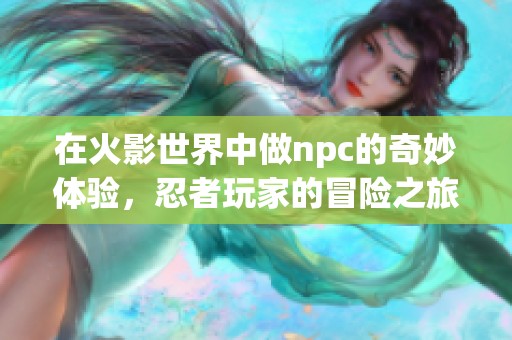 在火影世界中做npc的奇妙体验，忍者玩家的冒险之旅