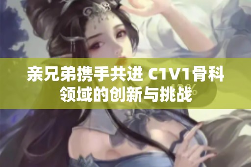 亲兄弟携手共进 C1V1骨科领域的创新与挑战