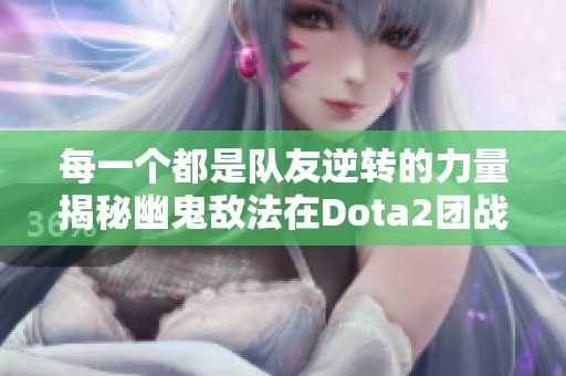 每一个都是队友逆转的力量揭秘幽鬼敌法在Dota2团战中的关键作用