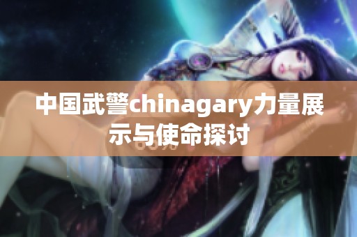 中国武警chinagary力量展示与使命探讨