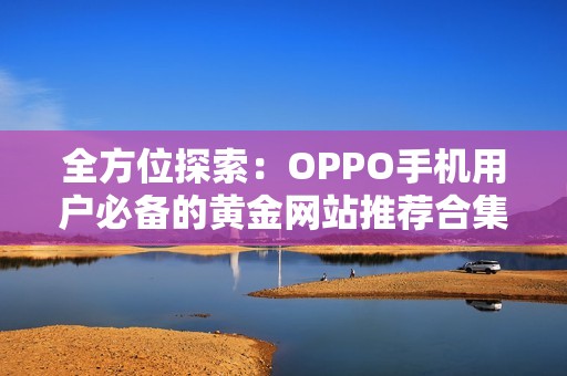 全方位探索：OPPO手机用户必备的黄金网站推荐合集