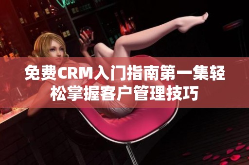 免费CRM入门指南第一集轻松掌握客户管理技巧