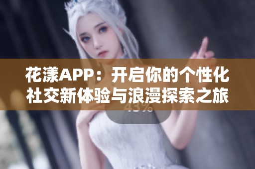 花漾APP：开启你的个性化社交新体验与浪漫探索之旅