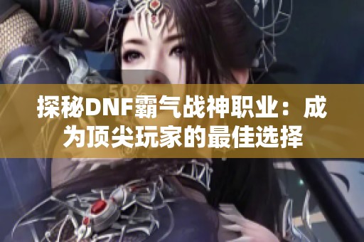 探秘DNF霸气战神职业：成为顶尖玩家的最佳选择