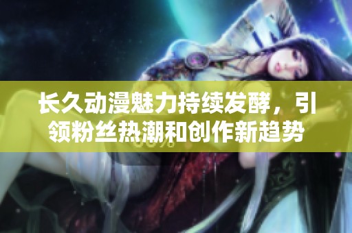 长久动漫魅力持续发酵，引领粉丝热潮和创作新趋势