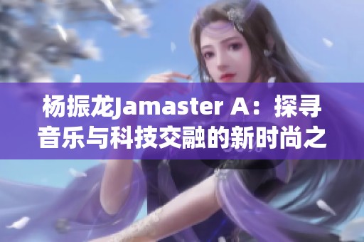 杨振龙Jamaster A：探寻音乐与科技交融的新时尚之旅