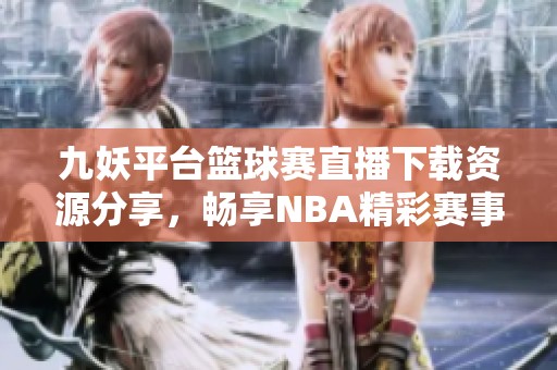 九妖平台篮球赛直播下载资源分享，畅享NBA精彩赛事