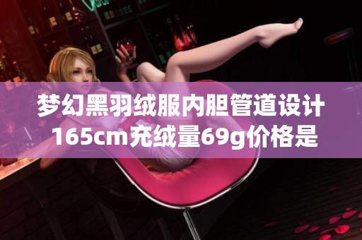 梦幻黑羽绒服内胆管道设计 165cm充绒量69g价格是多少