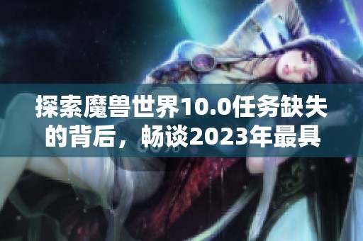 探索魔兽世界10.0任务缺失的背后，畅谈2023年最具趣味的大型手游体验