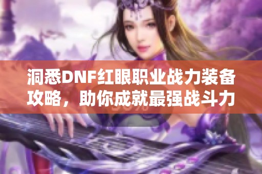 洞悉DNF红眼职业战力装备攻略，助你成就最强战斗力！