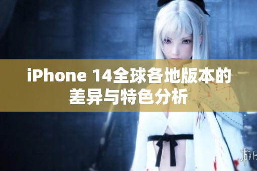 iPhone 14全球各地版本的差异与特色分析