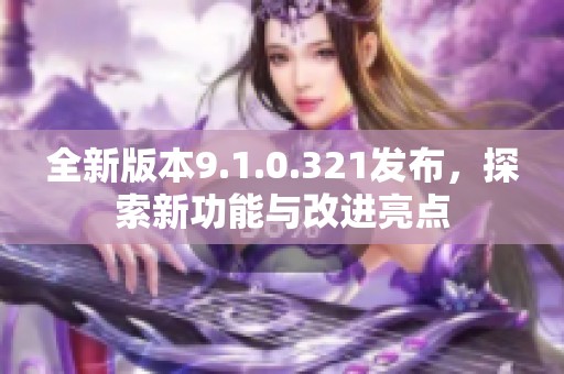 全新版本9.1.0.321发布，探索新功能与改进亮点