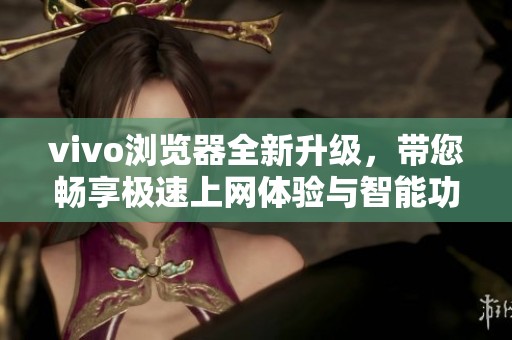 vivo浏览器全新升级，带您畅享极速上网体验与智能功能