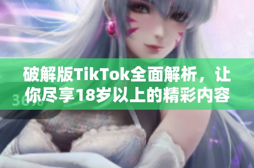 破解版TikTok全面解析，让你尽享18岁以上的精彩内容