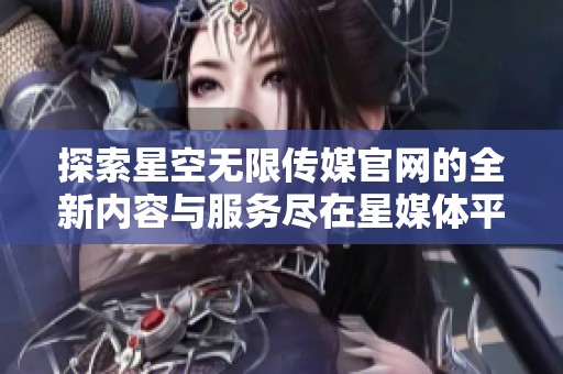 探索星空无限传媒官网的全新内容与服务尽在星媒体平台