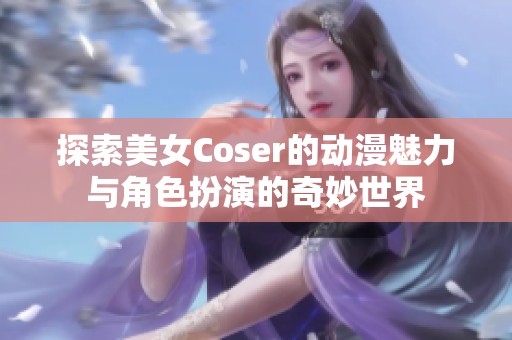 探索美女Coser的动漫魅力与角色扮演的奇妙世界