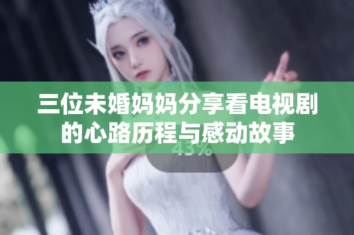 三位未婚妈妈分享看电视剧的心路历程与感动故事