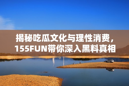 揭秘吃瓜文化与理性消费，155FUN带你深入黑料真相