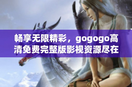 畅享无限精彩，gogogo高清免费完整版影视资源尽在掌握