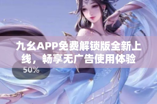 九幺APP免费解锁版全新上线，畅享无广告使用体验