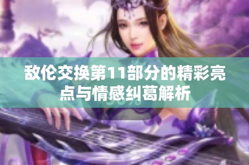 敌伦交换第11部分的精彩亮点与情感纠葛解析