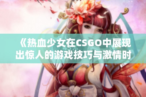 《热血少女在CSGO中展现出惊人的游戏技巧与激情时刻》