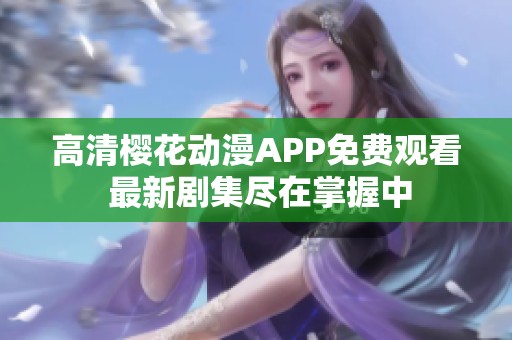 高清樱花动漫APP免费观看 最新剧集尽在掌握中