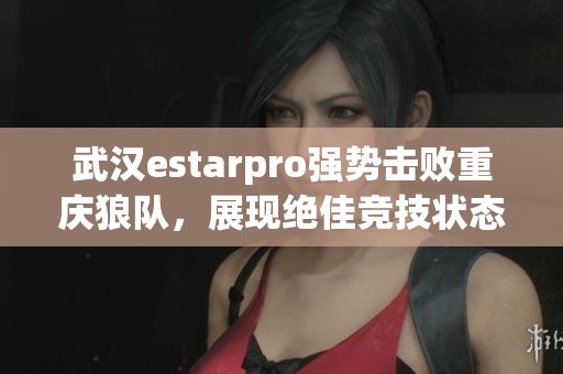 武汉estarpro强势击败重庆狼队，展现绝佳竞技状态